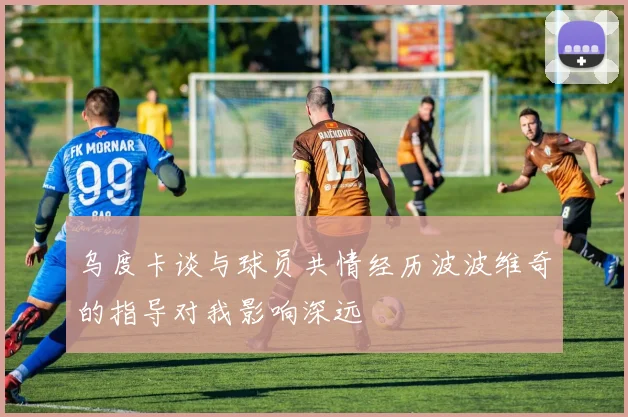 乌度卡谈与球员共情经历波波维奇的指导对我影响深远