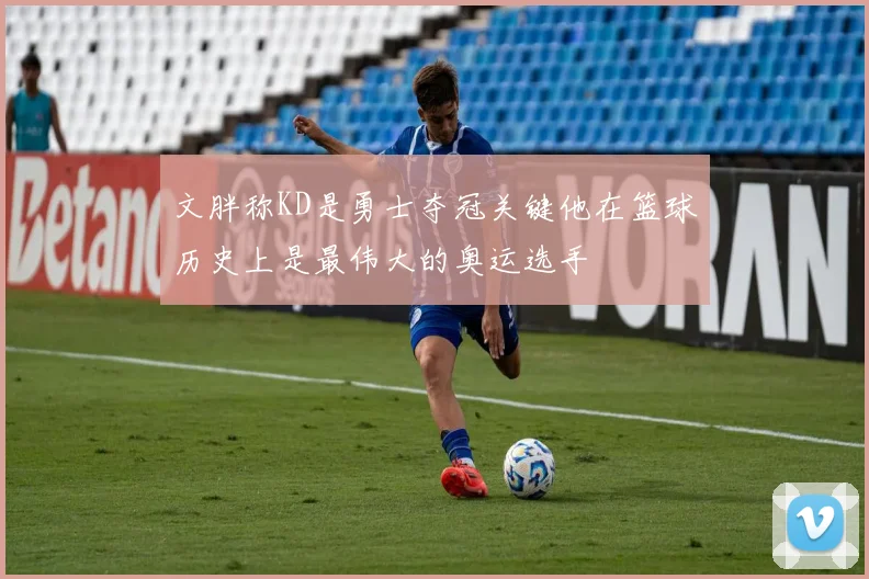 文胖称KD是勇士夺冠关键他在篮球历史上是最伟大的奥运选手