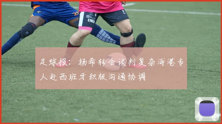 足球报：杨希转会谈判复杂海港专人赴西班牙积极沟通协调