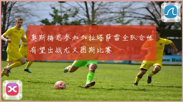 奥斯梅恩参加加拉塔萨雷全队合练有望出战尤文图斯比赛