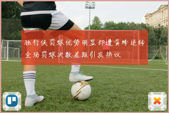 独行侠罚球优势明显却遭黄蜂逆转全场罚球次数差距引发热议