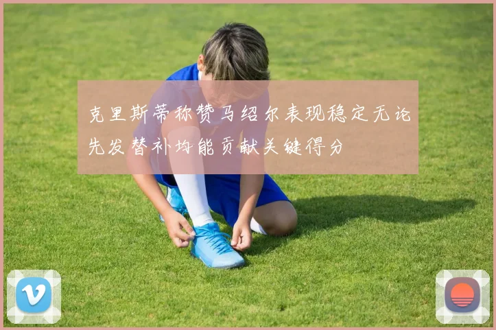 克里斯蒂称赞马绍尔表现稳定无论先发替补均能贡献关键得分