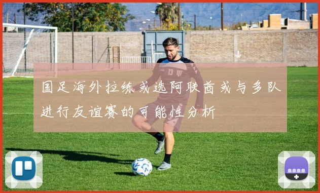 国足海外拉练或选阿联酋或与多队进行友谊赛的可能性分析