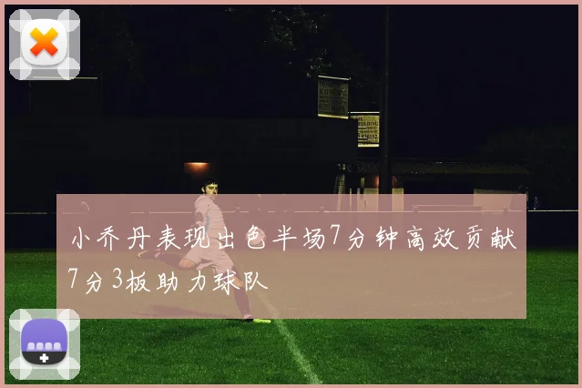 小乔丹表现出色半场7分钟高效贡献7分3板助力球队
